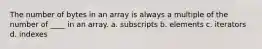 The number of bytes in an array is always a multiple of the number of ____ in an array. a. subscripts b. elements c. iterators d. indexes