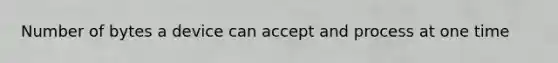 Number of bytes a device can accept and process at one time