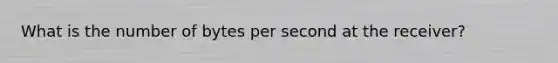 What is the number of bytes per second at the receiver?