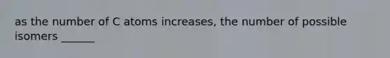 as the number of C atoms increases, the number of possible isomers ______