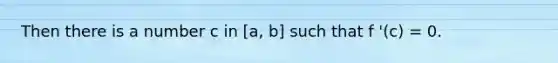 Then there is a number c in [a, b] such that f '(c) = 0.