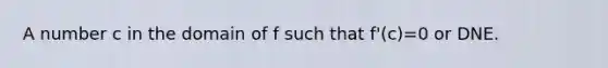 A number c in the domain of f such that f'(c)=0 or DNE.