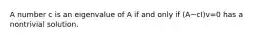 A number c is an eigenvalue of A if and only if (A−cI)v=0 has a nontrivial solution.