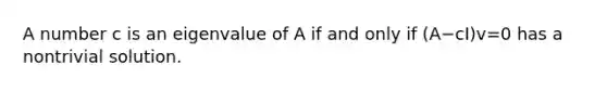 A number c is an eigenvalue of A if and only if (A−cI)v=0 has a nontrivial solution.