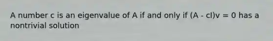 A number c is an eigenvalue of A if and only if (A - cI)v = 0 has a nontrivial solution