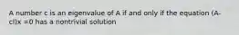 A number c is an eigenvalue of A if and only if the equation (A-cI)x =0 has a nontrivial solution