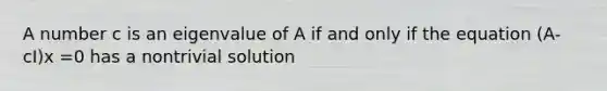 A number c is an eigenvalue of A if and only if the equation (A-cI)x =0 has a nontrivial solution