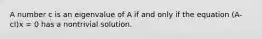 A number c is an eigenvalue of A if and only if the equation (A-cI)x = 0 has a nontrivial solution.