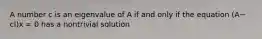 A number c is an eigenvalue of A if and only if the equation (A−​cI)x = 0 has a nontrivial solution