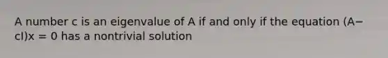 A number c is an eigenvalue of A if and only if the equation (A−​cI)x = 0 has a nontrivial solution