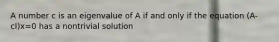 A number c is an eigenvalue of A if and only if the equation (A-cI)x=0 has a nontrivial solution