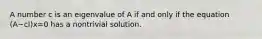 A number c is an eigenvalue of A if and only if the equation (A−cI)x=0 has a nontrivial solution.