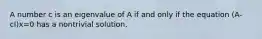 A number c is an eigenvalue of A if and only if the equation (A-cI)x=0 has a nontrivial solution.