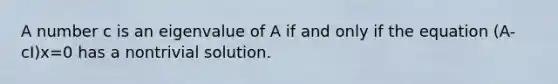 A number c is an eigenvalue of A if and only if the equation (A-cI)x=0 has a nontrivial solution.