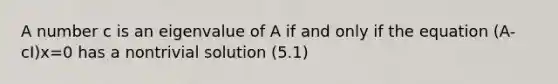 A number c is an eigenvalue of A if and only if the equation (A-cI)x=0 has a nontrivial solution (5.1)