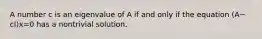 A number c is an eigenvalue of A if and only if the equation (A−​cI)x=0 has a nontrivial solution.