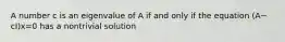 A number c is an eigenvalue of A if and only if the equation ​(A−​cI)x=0 has a nontrivial solution