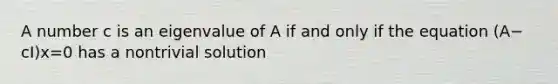 A number c is an eigenvalue of A if and only if the equation ​(A−​cI)x=0 has a nontrivial solution