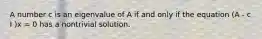 A number c is an eigenvalue of A if and only if the equation (A - c I )x = 0 has a nontrivial solution.