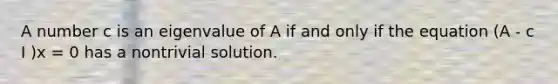 A number c is an eigenvalue of A if and only if the equation (A - c I )x = 0 has a nontrivial solution.