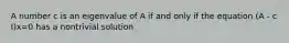 A number c is an eigenvalue of A if and only if the equation (A - c I)x=0 has a nontrivial solution