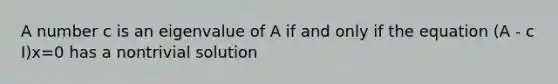 A number c is an eigenvalue of A if and only if the equation (A - c I)x=0 has a nontrivial solution