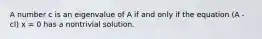 A number c is an eigenvalue of A if and only if the equation (A - cI) x = 0 has a nontrivial solution.