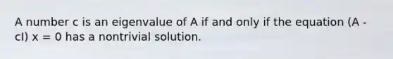 A number c is an eigenvalue of A if and only if the equation (A - cI) x = 0 has a nontrivial solution.