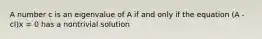 A number c is an eigenvalue of A if and only if the equation (A - cI)x = 0 has a nontrivial solution