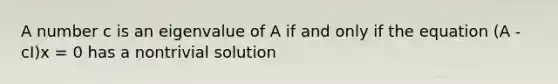 A number c is an eigenvalue of A if and only if the equation (A - cI)x = 0 has a nontrivial solution