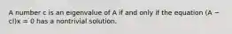 A number c is an eigenvalue of A if and only if the equation (A − cI)x = 0 has a nontrivial solution.