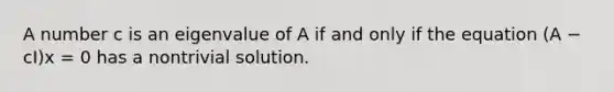 A number c is an eigenvalue of A if and only if the equation (A − cI)x = 0 has a nontrivial solution.