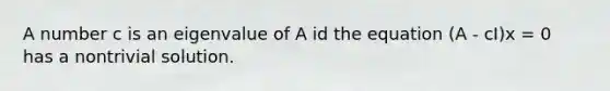 A number c is an eigenvalue of A id the equation (A - cI)x = 0 has a nontrivial solution.