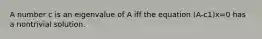 A number c is an eigenvalue of A iff the equation (A-c1)x=0 has a nontrivial solution.