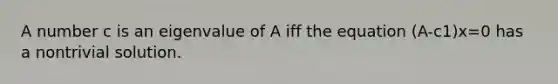 A number c is an eigenvalue of A iff the equation (A-c1)x=0 has a nontrivial solution.