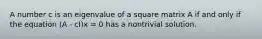 A number c is an eigenvalue of a square matrix A if and only if the equation (A - cI)x = 0 has a nontrivial solution.