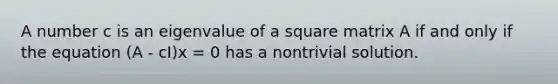 A number c is an eigenvalue of a square matrix A if and only if the equation (A - cI)x = 0 has a nontrivial solution.