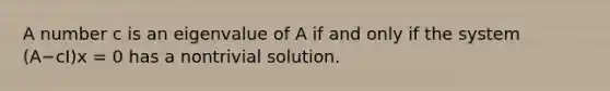 A number c is an eigenvalue of A if and only if the system (A−cI)x = 0 has a nontrivial solution.