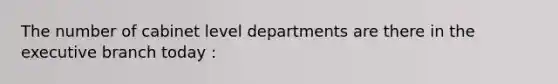 The number of cabinet level departments are there in the executive branch today :