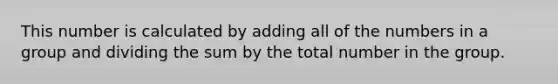 This number is calculated by adding all of the numbers in a group and dividing the sum by the total number in the group.