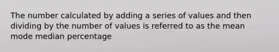 The number calculated by adding a series of values and then dividing by the number of values is referred to as the mean mode median percentage