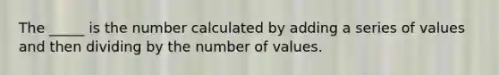 The _____ is the number calculated by adding a series of values and then dividing by the number of values.