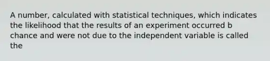 A number, calculated with statistical techniques, which indicates the likelihood that the results of an experiment occurred b chance and were not due to the independent variable is called the