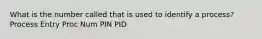 What is the number called that is used to identify a process? Process Entry Proc Num PIN PID