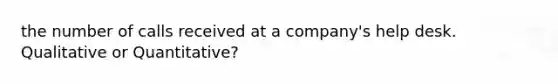 the number of calls received at a company's help desk. Qualitative or Quantitative?