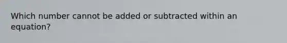 Which number cannot be added or subtracted within an equation?