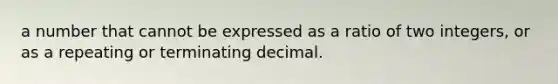 a number that cannot be expressed as a ratio of two integers, or as a repeating or terminating decimal.