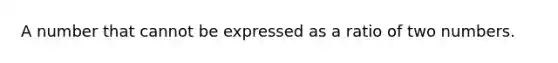 A number that cannot be expressed as a ratio of two numbers.