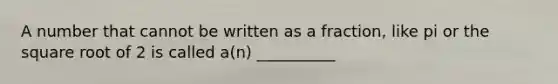 A number that cannot be written as a fraction, like pi or the square root of 2 is called a(n) __________