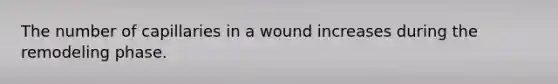 The number of capillaries in a wound increases during the remodeling phase.